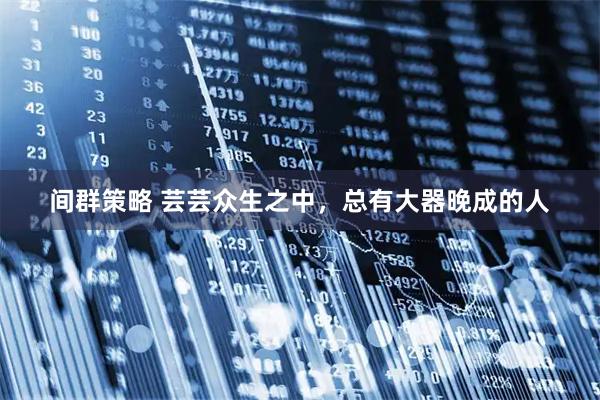 间群策略 芸芸众生之中，总有大器晚成的人