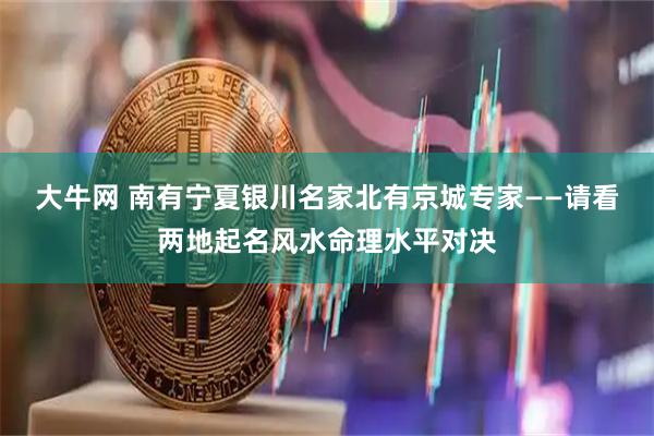大牛网 南有宁夏银川名家北有京城专家——请看两地起名风水命理水平对决