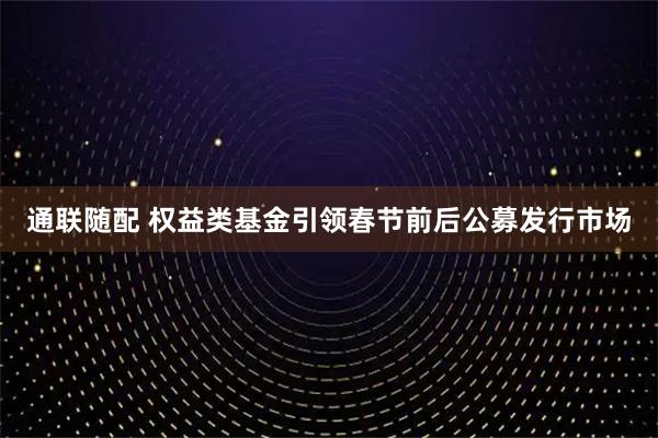 通联随配 权益类基金引领春节前后公募发行市场
