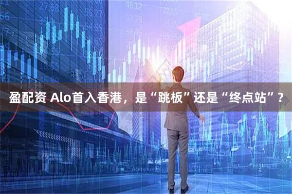 盈配资 Alo首入香港，是“跳板”还是“终点站”？